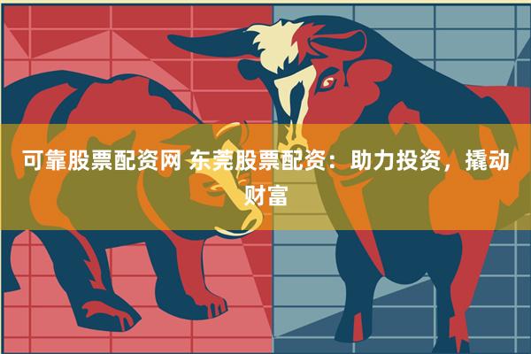 可靠股票配资网 东莞股票配资：助力投资，撬动财富