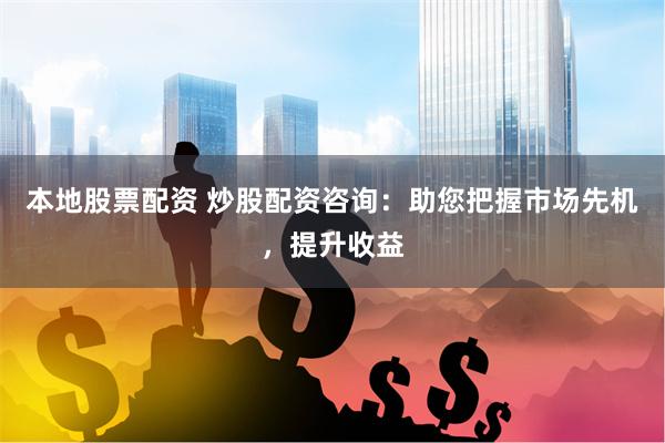 本地股票配资 炒股配资咨询：助您把握市场先机，提升收益