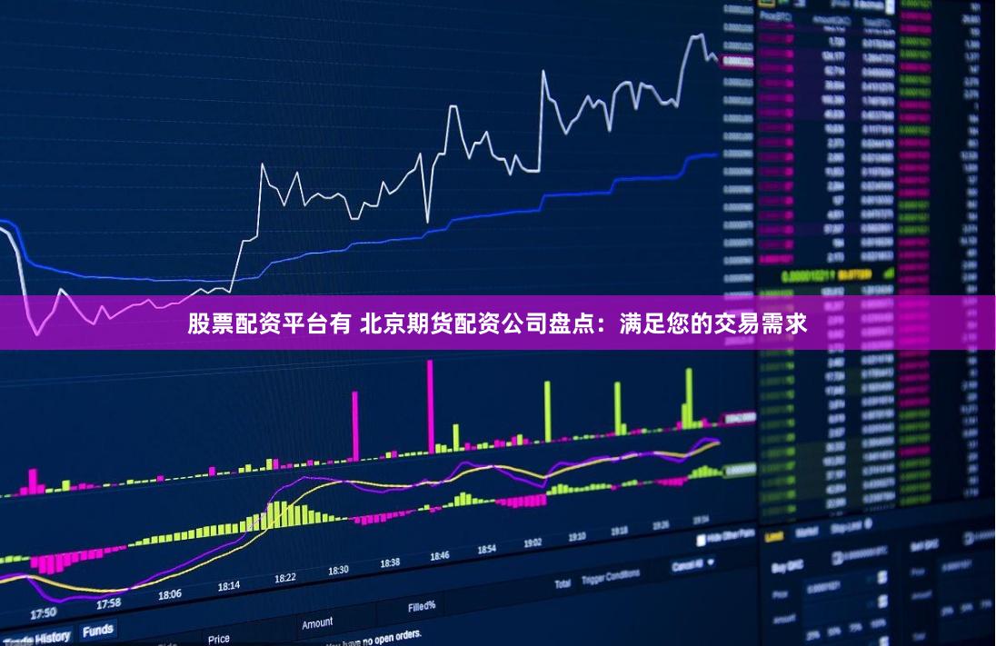 股票配资平台有 北京期货配资公司盘点：满足您的交易需求