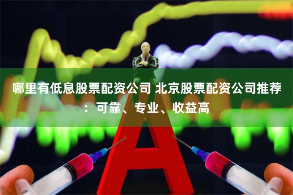 哪里有低息股票配资公司 北京股票配资公司推荐：可靠、专业、收益高