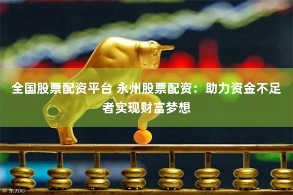 全国股票配资平台 永州股票配资：助力资金不足者实现财富梦想