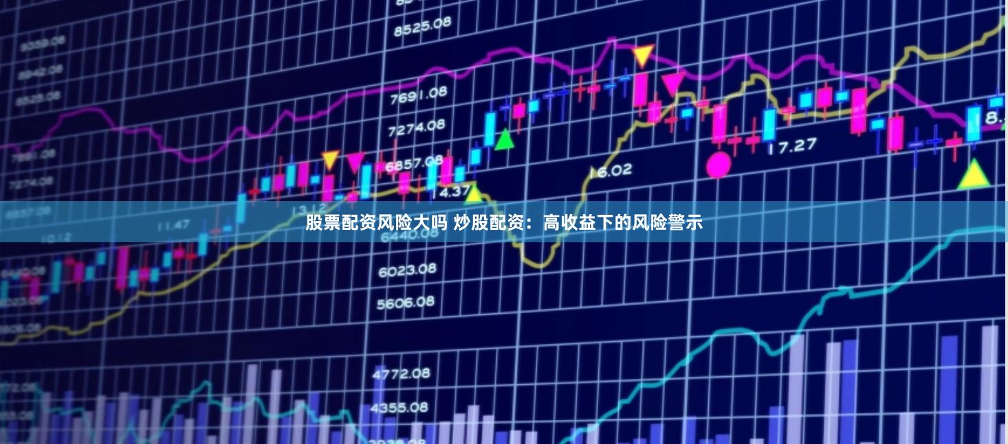 股票配资风险大吗 炒股配资：高收益下的风险警示