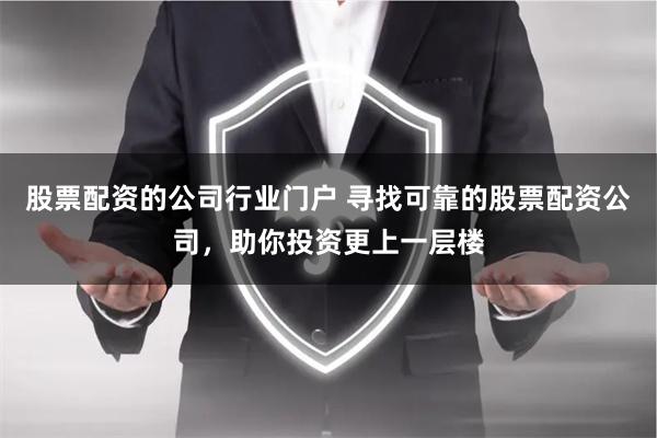 股票配资的公司行业门户 寻找可靠的股票配资公司，助你投资更上一层楼