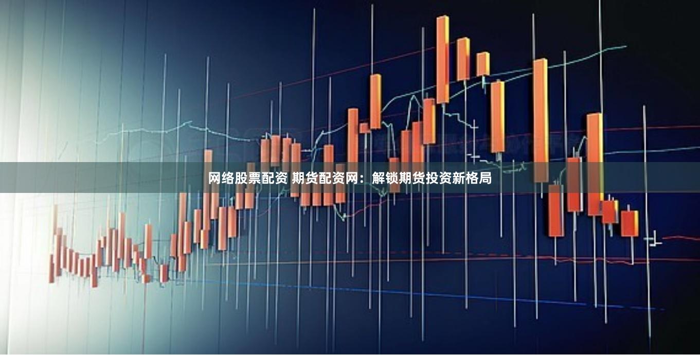 网络股票配资 期货配资网：解锁期货投资新格局