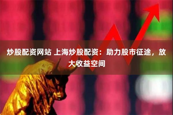 炒股配资网站 上海炒股配资：助力股市征途，放大收益空间