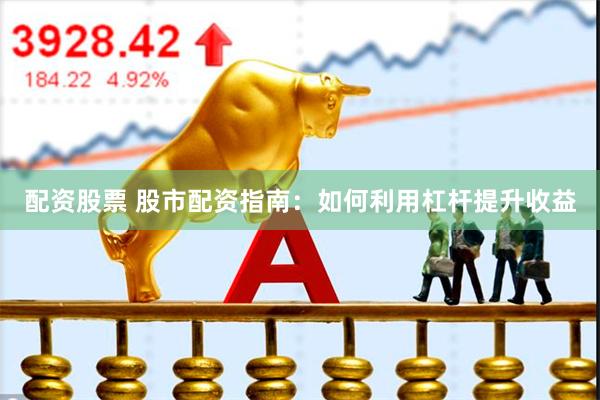 配资股票 股市配资指南：如何利用杠杆提升收益