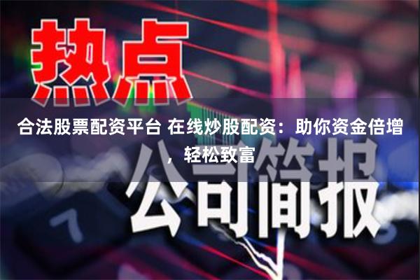 合法股票配资平台 在线炒股配资：助你资金倍增，轻松致富