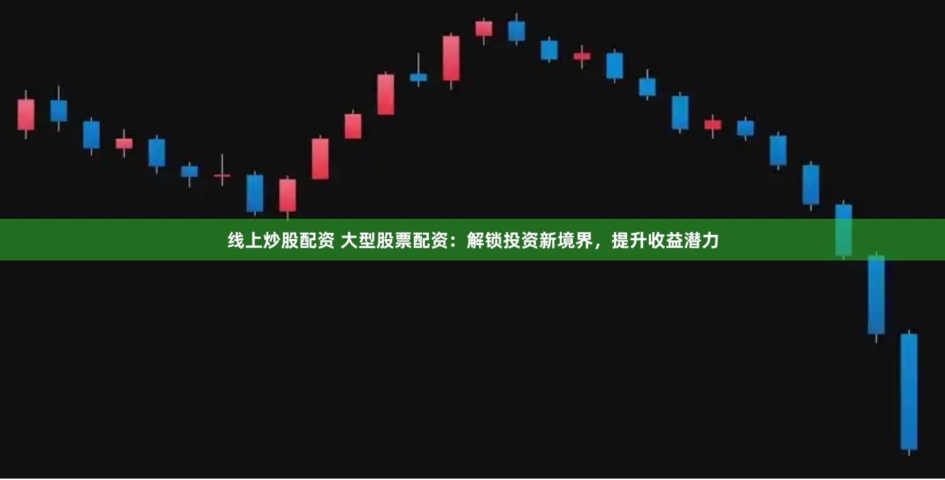 线上炒股配资 大型股票配资：解锁投资新境界，提升收益潜力