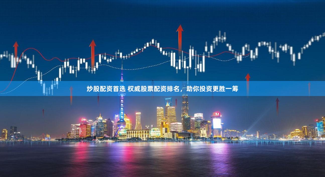 炒股配资首选 权威股票配资排名，助你投资更胜一筹