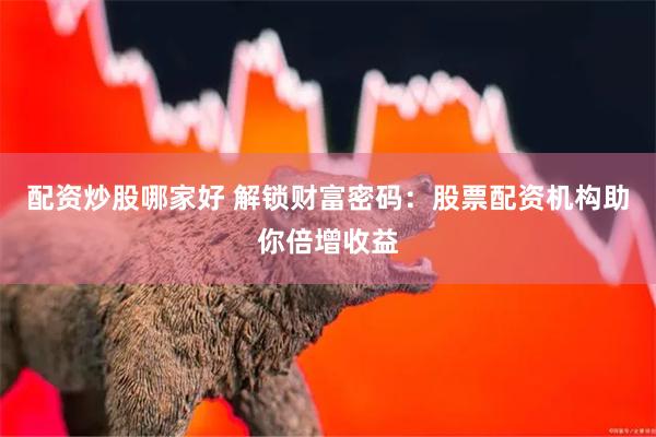 配资炒股哪家好 解锁财富密码：股票配资机构助你倍增收益