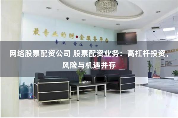 网络股票配资公司 股票配资业务：高杠杆投资，风险与机遇并存