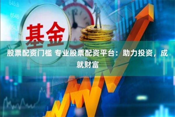 股票配资门槛 专业股票配资平台：助力投资，成就财富