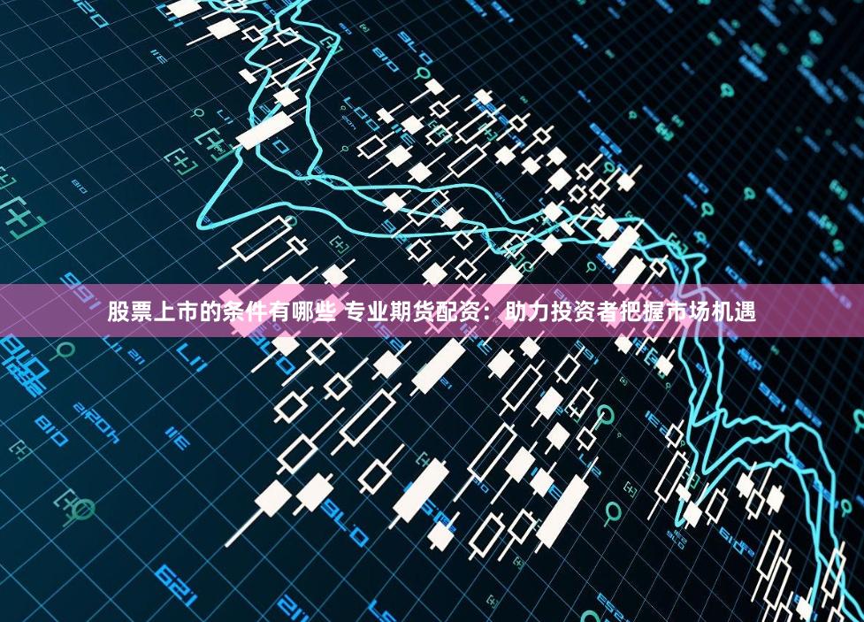 股票上市的条件有哪些 专业期货配资:助力投资者把握市场机遇