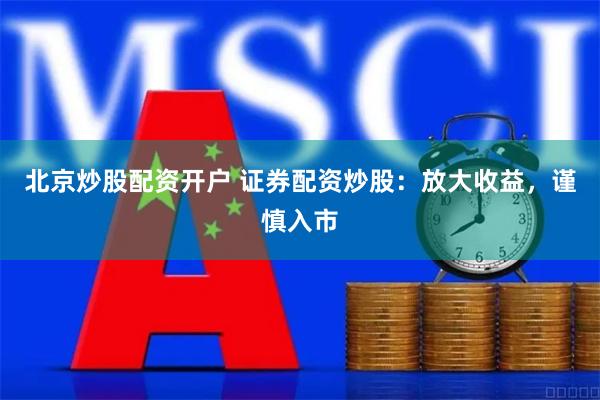 北京炒股配资开户 证券配资炒股：放大收益，谨慎入市