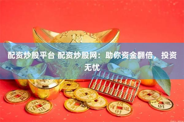 配资炒股平台 配资炒股网：助你资金翻倍，投资无忧