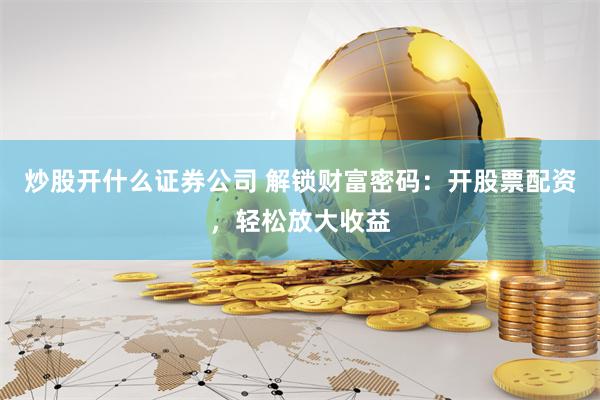炒股开什么证券公司 解锁财富密码：开股票配资，轻松放大收益