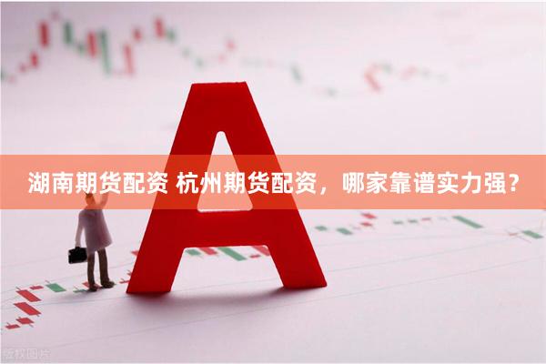 湖南期货配资 杭州期货配资，哪家靠谱实力强？