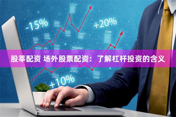 股莘配资 场外股票配资：了解杠杆投资的含义
