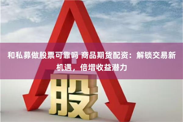 和私募做股票可靠吗 商品期货配资：解锁交易新机遇，倍增收益潜力