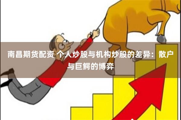 南昌期货配资 个人炒股与机构炒股的差异：散户与巨鳄的博弈