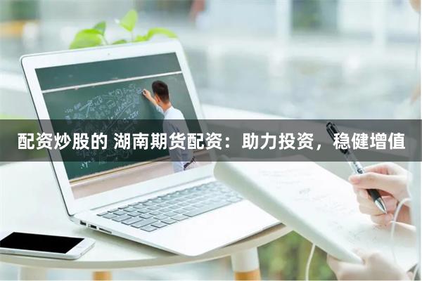 配资炒股的 湖南期货配资：助力投资，稳健增值