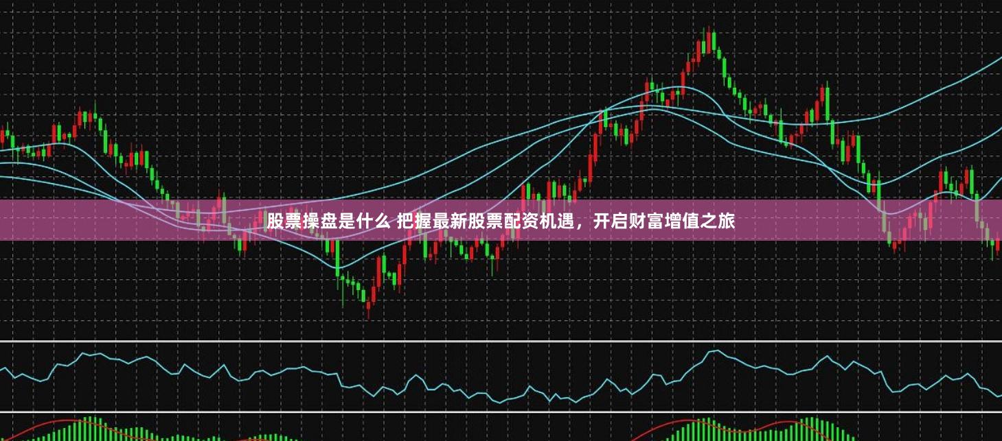 股票操盘是什么 把握最新股票配资机遇，开启财富增值之旅