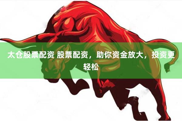 太仓股票配资 股票配资，助你资金放大，投资更轻松