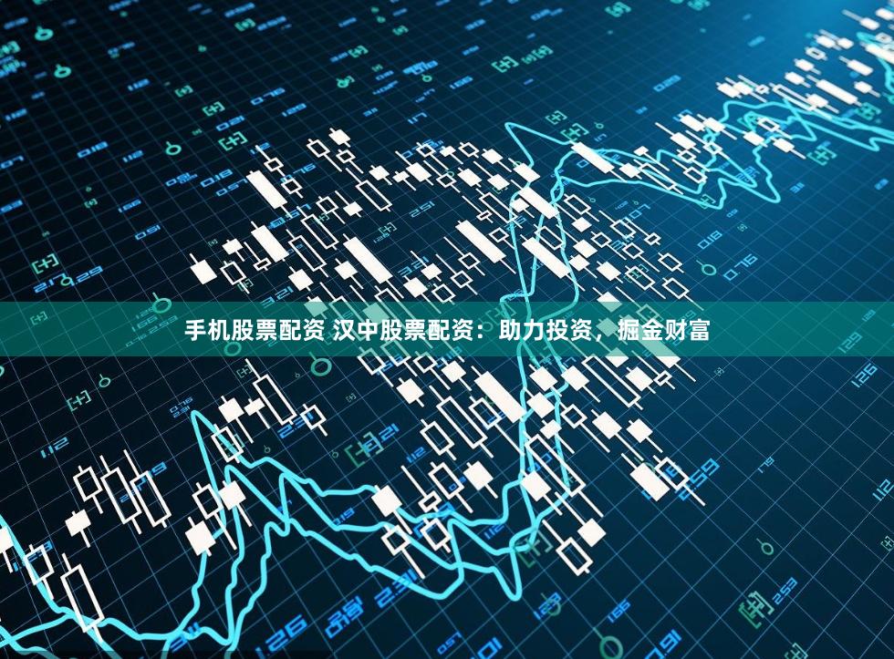 手机股票配资 汉中股票配资：助力投资，掘金财富