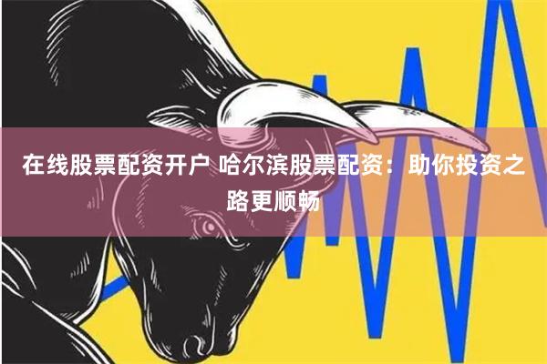 在线股票配资开户 哈尔滨股票配资：助你投资之路更顺畅