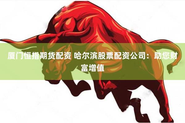 厦门恒指期货配资 哈尔滨股票配资公司：助您财富增值