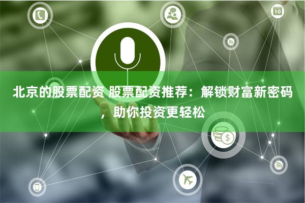 北京的股票配资 股票配资推荐：解锁财富新密码，助你投资更轻松
