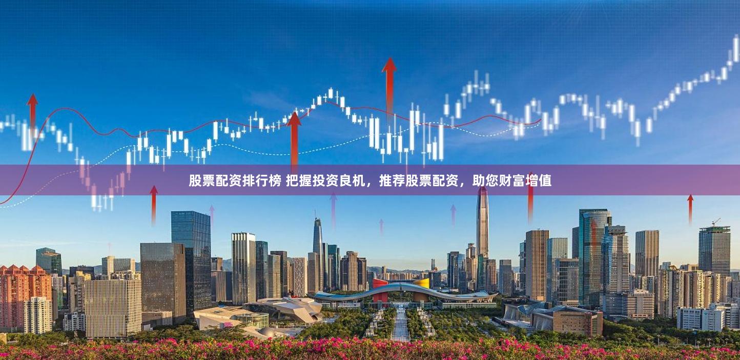 股票配资排行榜 把握投资良机，推荐股票配资，助您财富增值