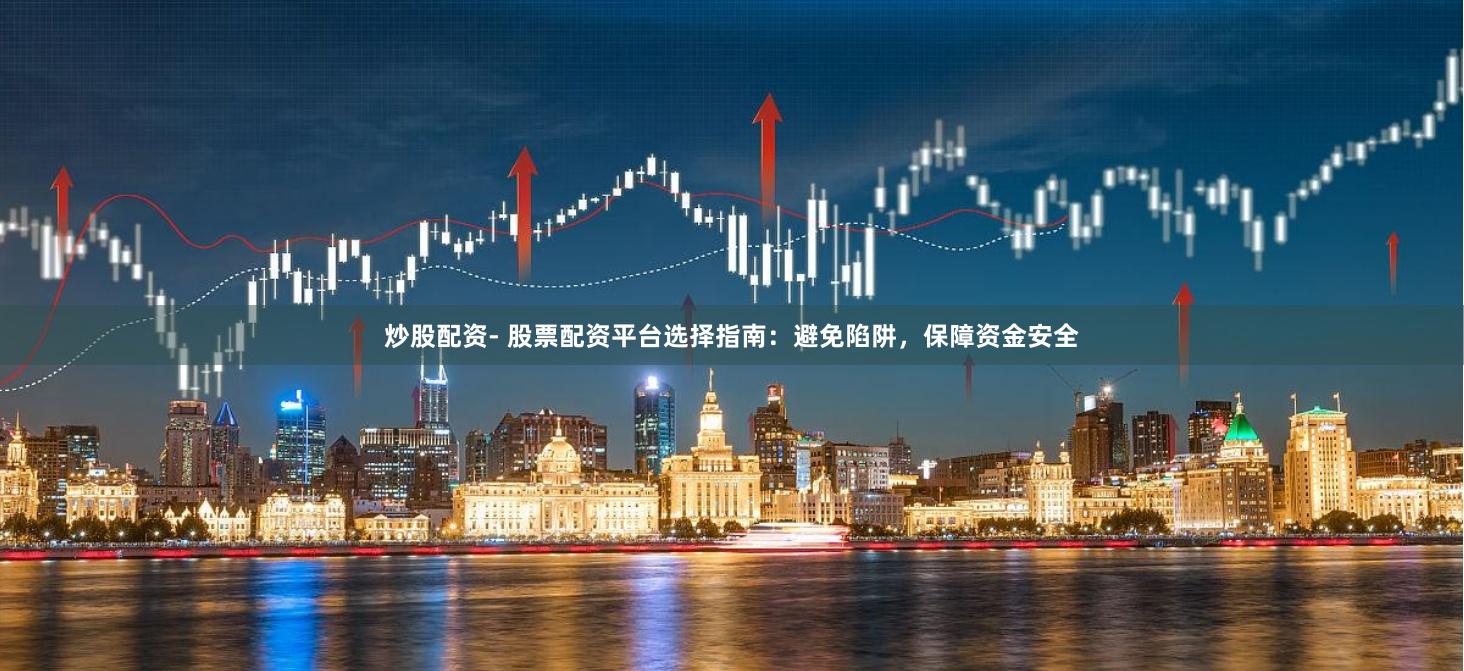 炒股配资- 股票配资平台选择指南：避免陷阱，保障资金安全