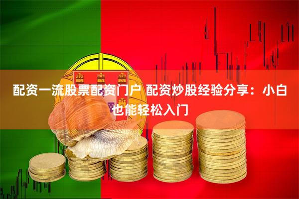 配资一流股票配资门户 配资炒股经验分享：小白也能轻松入门