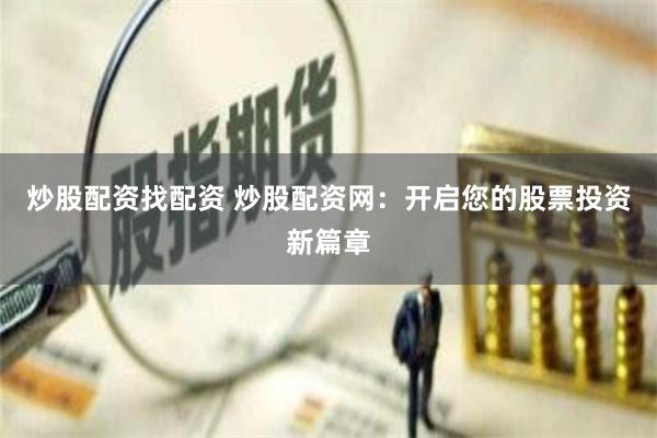 炒股配资找配资 炒股配资网：开启您的股票投资新篇章