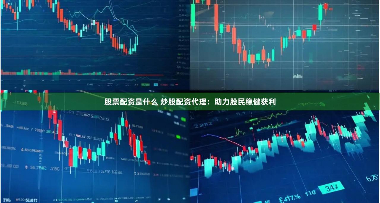 股票配资是什么 炒股配资代理：助力股民稳健获利