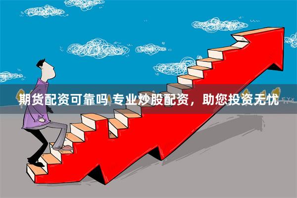 期货配资可靠吗 专业炒股配资，助您投资无忧