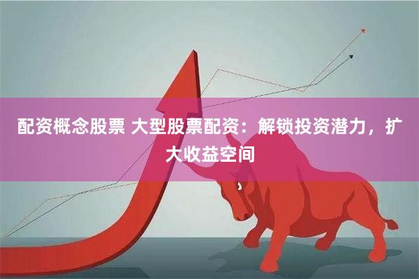 配资概念股票 大型股票配资：解锁投资潜力，扩大收益空间