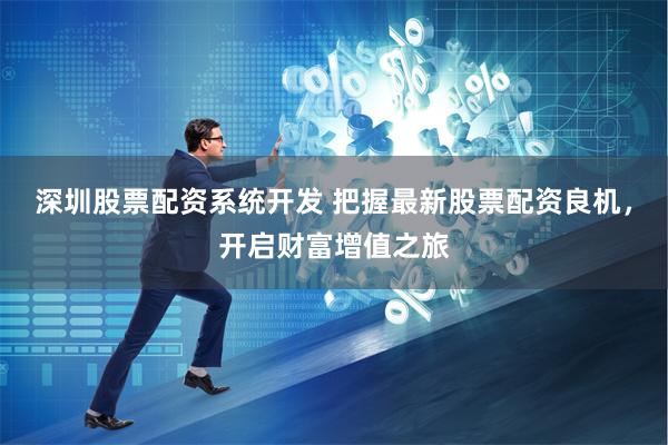 深圳股票配资系统开发 把握最新股票配资良机，开启财富增值之旅