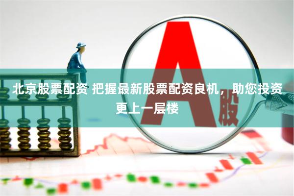 北京股票配资 把握最新股票配资良机，助您投资更上一层楼