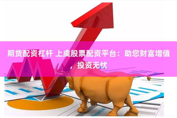 期货配资杠杆 上虞股票配资平台：助您财富增值，投资无忧
