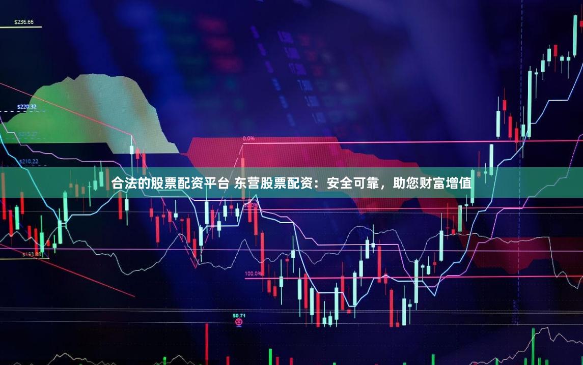 合法的股票配资平台 东营股票配资：安全可靠，助您财富增值