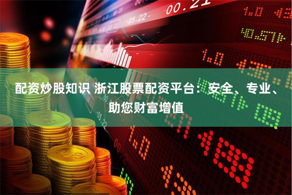 配资炒股知识 浙江股票配资平台：安全、专业、助您财富增值