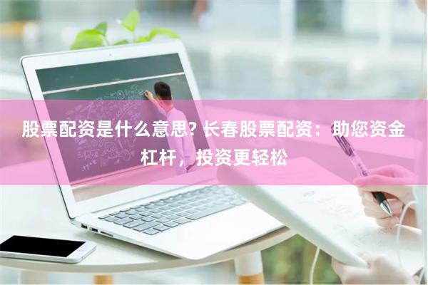 股票配资是什么意思? 长春股票配资：助您资金杠杆，投资更轻松