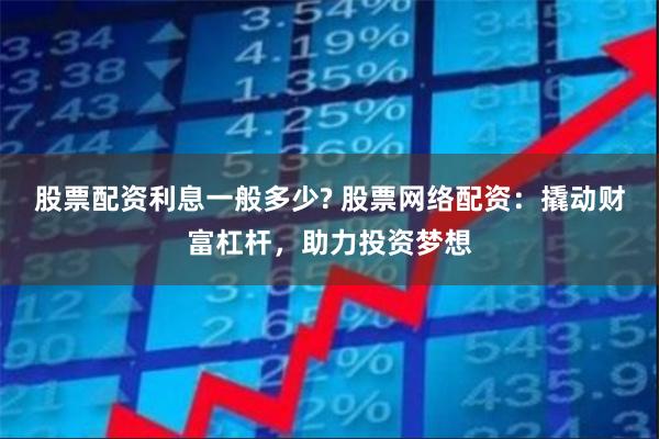 股票配资利息一般多少? 股票网络配资：撬动财富杠杆，助力投资梦想