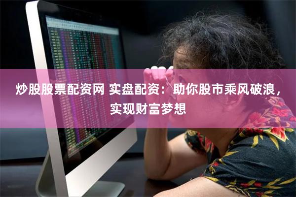 炒股股票配资网 实盘配资：助你股市乘风破浪，实现财富梦想