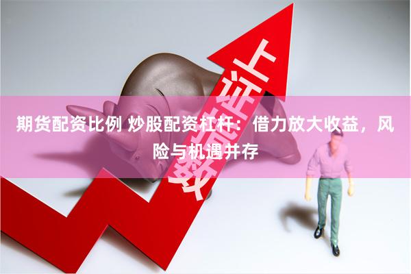 期货配资比例 炒股配资杠杆：借力放大收益，风险与机遇并存