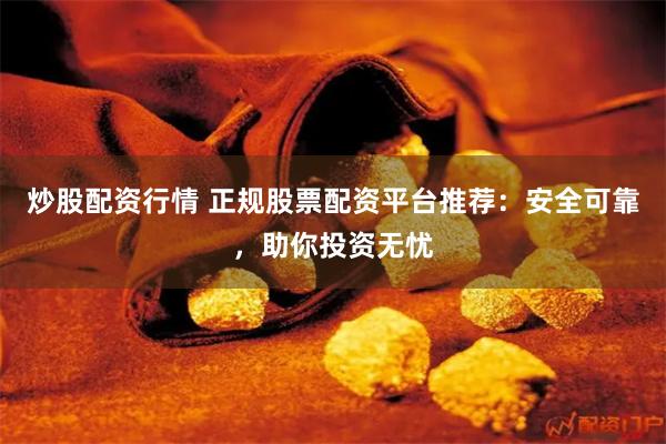 炒股配资行情 正规股票配资平台推荐：安全可靠，助你投资无忧