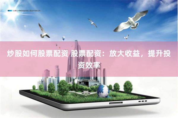 炒股如何股票配资 股票配资：放大收益，提升投资效率