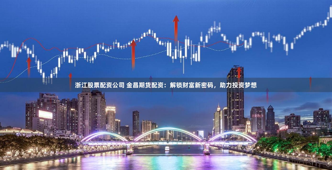 浙江股票配资公司 金昌期货配资：解锁财富新密码，助力投资梦想